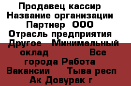 Продавец-кассир › Название организации ­ Партнер, ООО › Отрасль предприятия ­ Другое › Минимальный оклад ­ 46 000 - Все города Работа » Вакансии   . Тыва респ.,Ак-Довурак г.